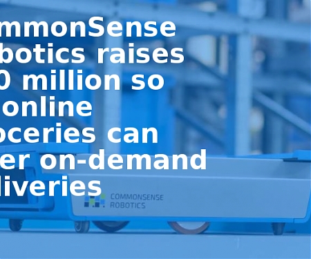 CommonSense Robotics Raises $20M for Robotics Tech for Online Grocery Fulfilment